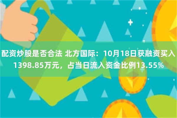 配资炒股是否合法 北方国际：10月18日获融资买入1398.85万元，占当日流入资金比例13.55%