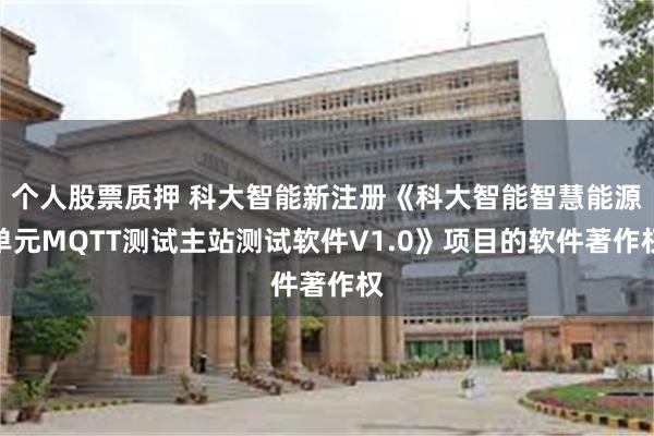 个人股票质押 科大智能新注册《科大智能智慧能源单元MQTT测试主站测试软件V1.0》项目的软件著作权