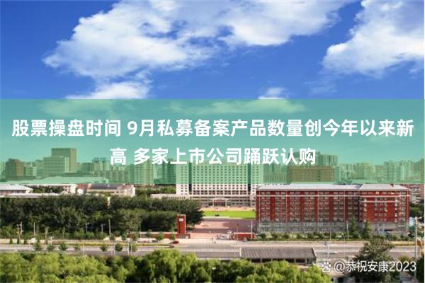股票操盘时间 9月私募备案产品数量创今年以来新高 多家上市公司踊跃认购