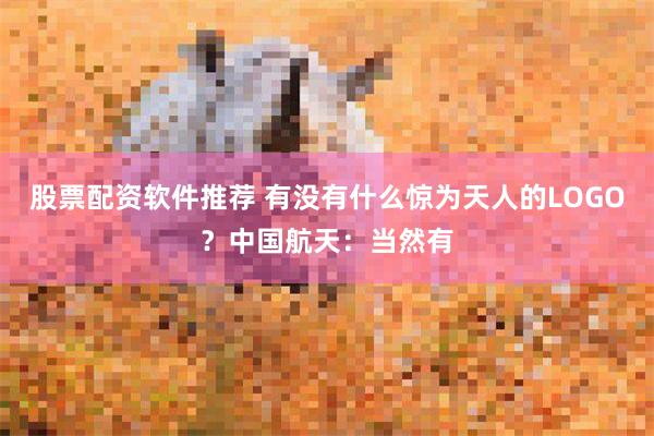 股票配资软件推荐 有没有什么惊为天人的LOGO？中国航天：当然有