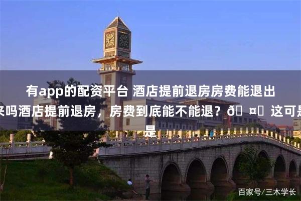 有app的配资平台 酒店提前退房房费能退出来吗酒店提前退房，房费到底能不能退？🤔这可是