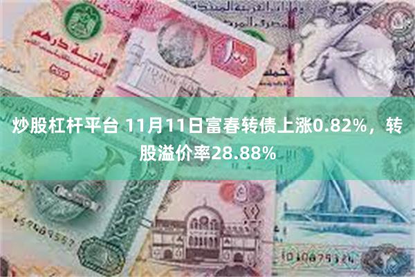 炒股杠杆平台 11月11日富春转债上涨0.82%，转股溢价率28.88%