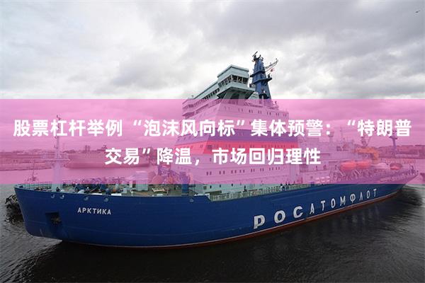 股票杠杆举例 “泡沫风向标”集体预警：“特朗普交易”降温，市场回归理性
