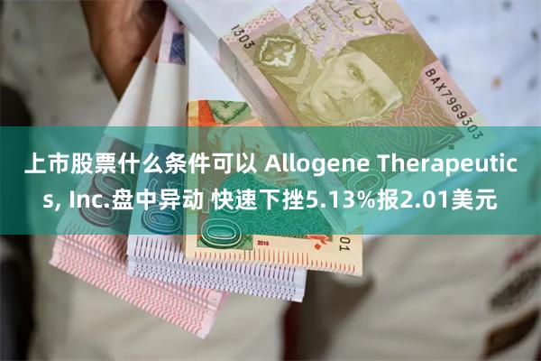 上市股票什么条件可以 Allogene Therapeutics, Inc.盘中异动 快速下挫5.13%报2.01美元