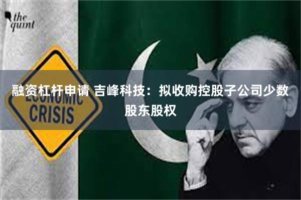 融资杠杆申请 吉峰科技：拟收购控股子公司少数股东股权