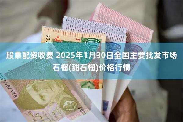 股票配资收费 2025年1月30日全国主要批发市场石榴(甜石榴)价格行情