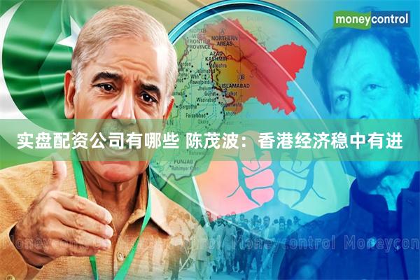 实盘配资公司有哪些 陈茂波：香港经济稳中有进