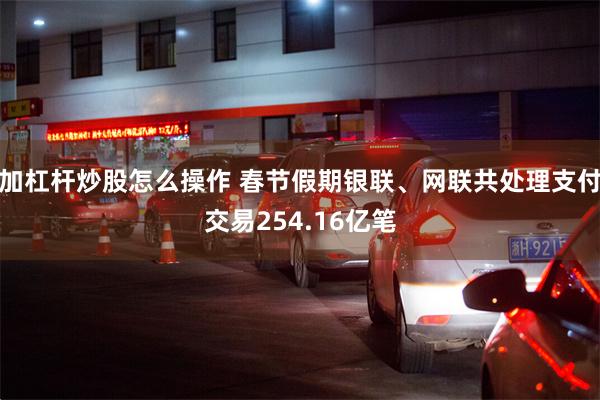 加杠杆炒股怎么操作 春节假期银联、网联共处理支付交易254.16亿笔