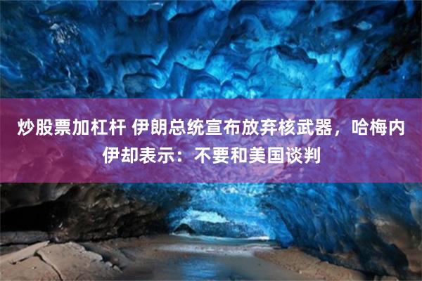 炒股票加杠杆 伊朗总统宣布放弃核武器，哈梅内伊却表示：不要和美国谈判