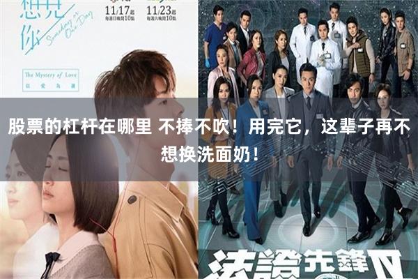 股票的杠杆在哪里 不捧不吹！用完它，这辈子再不想换洗面奶！
