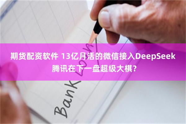 期货配资软件 13亿月活的微信接入DeepSeek 腾讯在下一盘超级大棋？