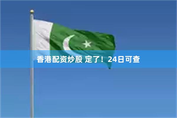 香港配资炒股 定了！24日可查