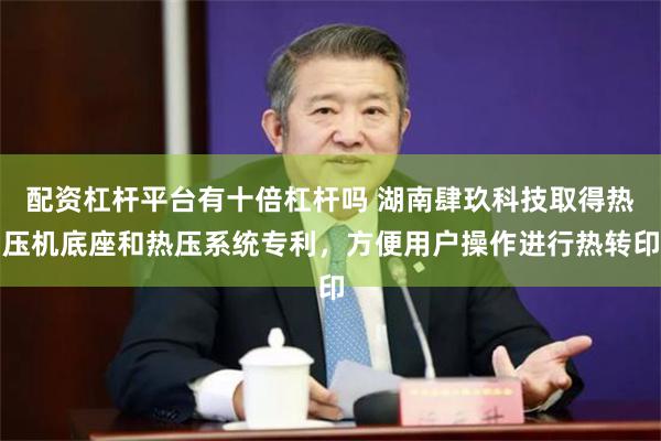 配资杠杆平台有十倍杠杆吗 湖南肆玖科技取得热压机底座和热压系统专利，方便用户操作进行热转印