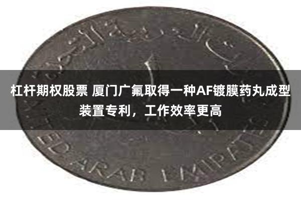 杠杆期权股票 厦门广氟取得一种AF镀膜药丸成型装置专利，工作效率更高