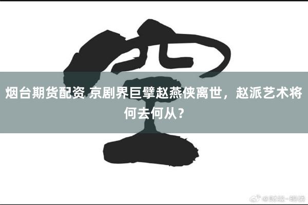 烟台期货配资 京剧界巨擘赵燕侠离世，赵派艺术将何去何从？