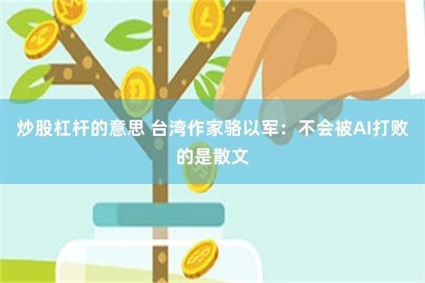 炒股杠杆的意思 台湾作家骆以军：不会被AI打败的是散文