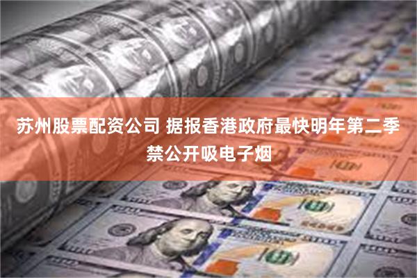 苏州股票配资公司 据报香港政府最快明年第二季禁公开吸电子烟