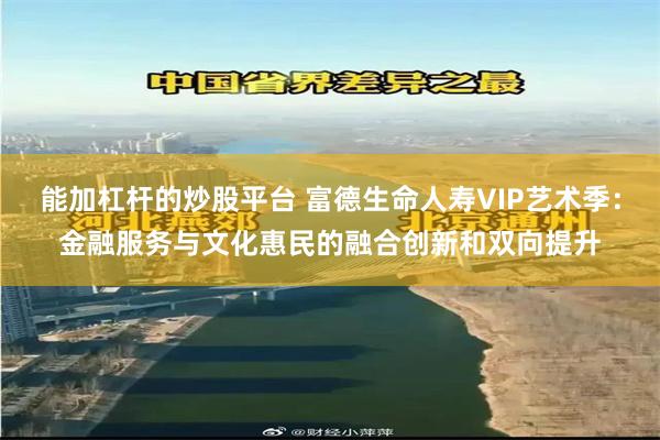 能加杠杆的炒股平台 富德生命人寿VIP艺术季：金融服务与文化惠民的融合创新和双向提升