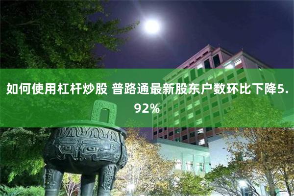 如何使用杠杆炒股 普路通最新股东户数环比下降5.92%