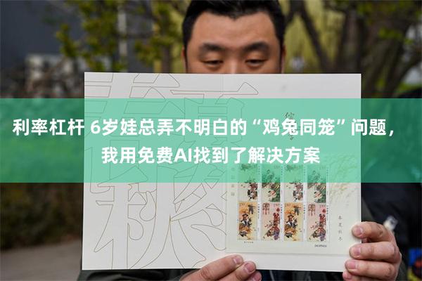 利率杠杆 6岁娃总弄不明白的“鸡兔同笼”问题， 我用免费AI找到了解决方案