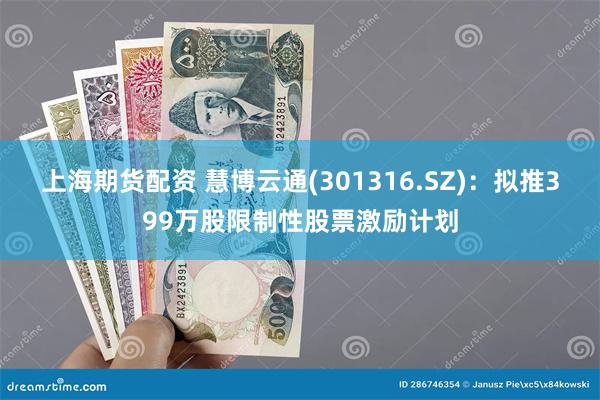 上海期货配资 慧博云通(301316.SZ)：拟推399万股限制性股票激励计划