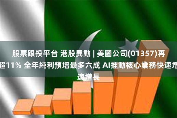 股票跟投平台 港股異動 | 美圖公司(01357)再漲超11% 全年純利預增最多六成 AI推動核心業務快速增長