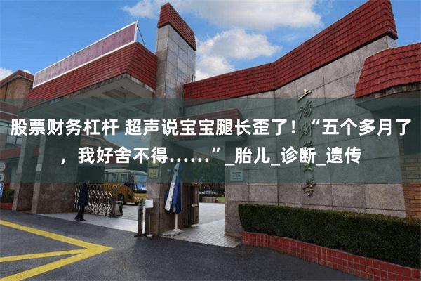 股票财务杠杆 超声说宝宝腿长歪了！“五个多月了，我好舍不得……”_胎儿_诊断_遗传