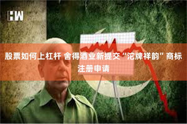 股票如何上杠杆 舍得酒业新提交“沱牌祥韵”商标注册申请