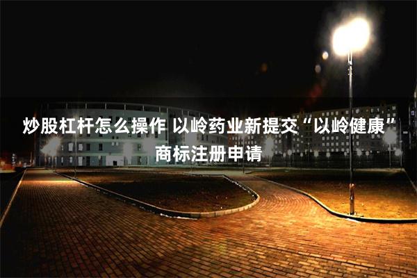 炒股杠杆怎么操作 以岭药业新提交“以岭健康”商标注册申请