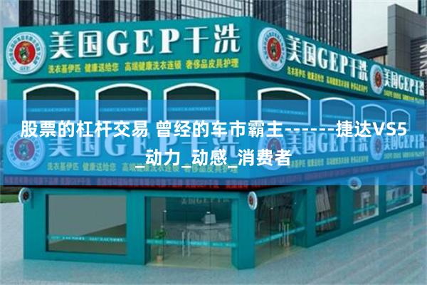 股票的杠杆交易 曾经的车市霸主------捷达VS5_动力_动感_消费者