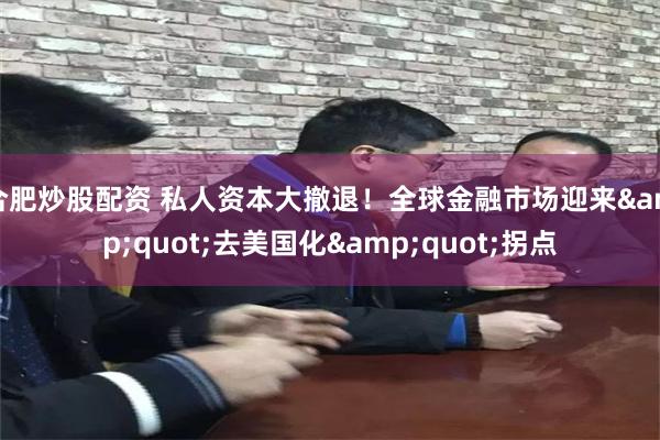 合肥炒股配资 私人资本大撤退！全球金融市场迎来&quot;去美国化&quot;拐点