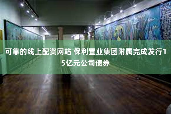 可靠的线上配资网站 保利置业集团附属完成发行15亿元公司债券
