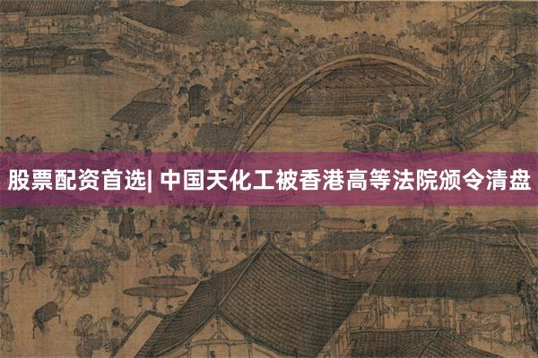 股票配资首选| 中国天化工被香港高等法院颁令清盘
