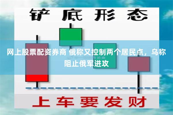 网上股票配资券商 俄称又控制两个居民点，乌称阻止俄军进攻