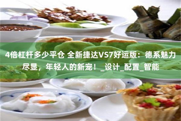 4倍杠杆多少平仓 全新捷达VS7好运版：德系魅力尽显，年轻人的新宠！_设计_配置_智能