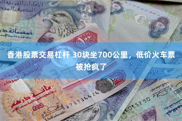 香港股票交易杠杆 30块坐700公里，低价火车票被抢疯了