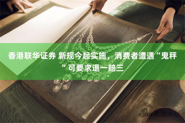 香港联华证券 新规今起实施，消费者遭遇“鬼秤”可要求退一赔三