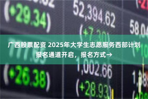 广西股票配资 2025年大学生志愿服务西部计划报名通道开启，报名方式→