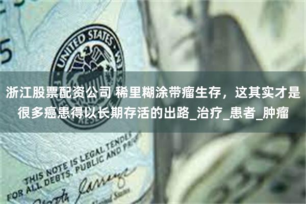 浙江股票配资公司 稀里糊涂带瘤生存，这其实才是很多癌患得以长期存活的出路_治疗_患者_肿瘤