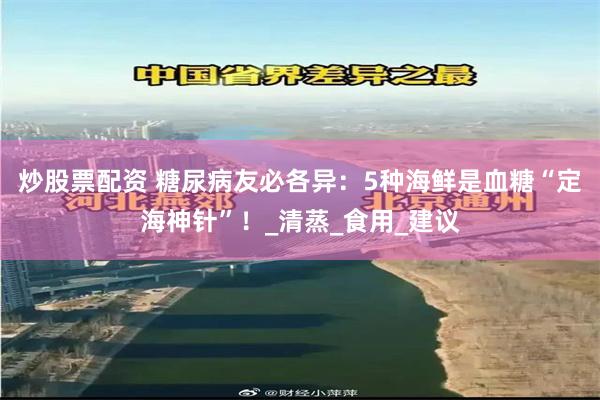 炒股票配资 糖尿病友必各异：5种海鲜是血糖“定海神针”！_清蒸_食用_建议