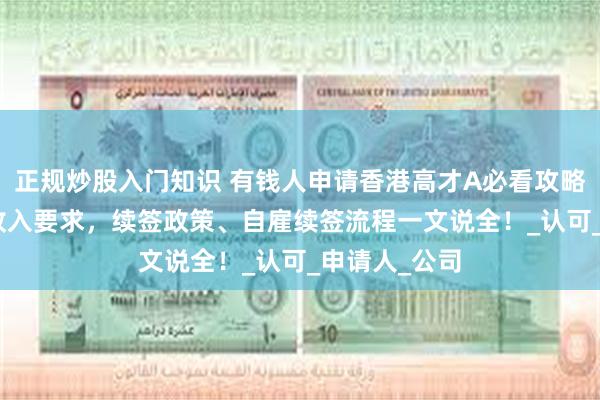 正规炒股入门知识 有钱人申请香港高才A必看攻略：250万年收入要求，续签政策、自雇续签流程一文说全！_认可_申请人_公司