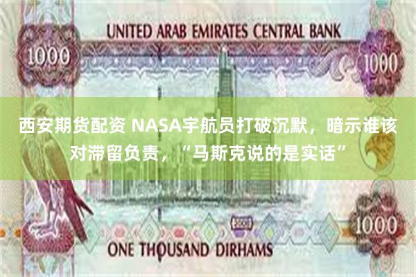 西安期货配资 NASA宇航员打破沉默，暗示谁该对滞留负责，“马斯克说的是实话”