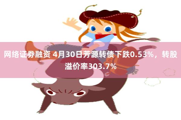 网络证劵融资 4月30日芳源转债下跌0.53%，转股溢价率303.7%