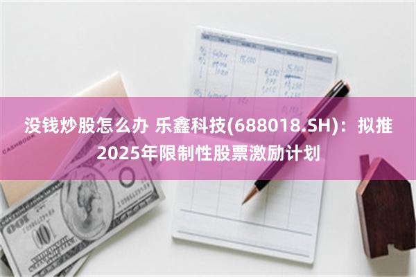 没钱炒股怎么办 乐鑫科技(688018.SH)：拟推2025年限制性股票激励计划