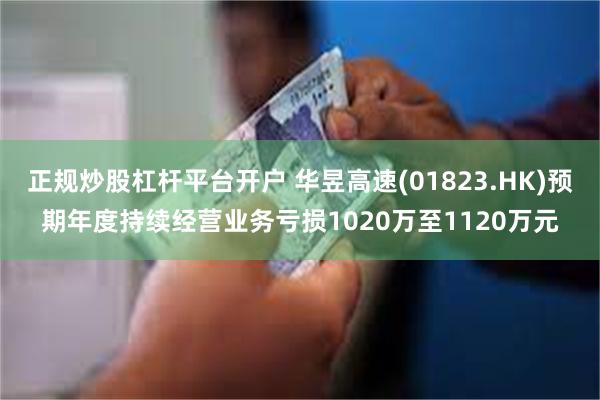 正规炒股杠杆平台开户 华昱高速(01823.HK)预期年度持续经营业务亏损1020万至1120万元