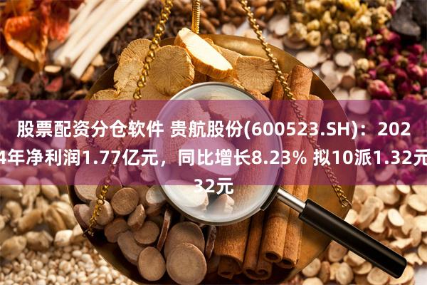 股票配资分仓软件 贵航股份(600523.SH)：2024年净利润1.77亿元，同比增长8.23% 拟10派1.32元