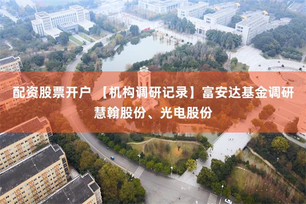 配资股票开户 【机构调研记录】富安达基金调研慧翰股份、光电股份