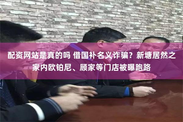 配资网站是真的吗 借国补名义诈骗？新塘居然之家内欧铂尼、顾家等门店被曝跑路