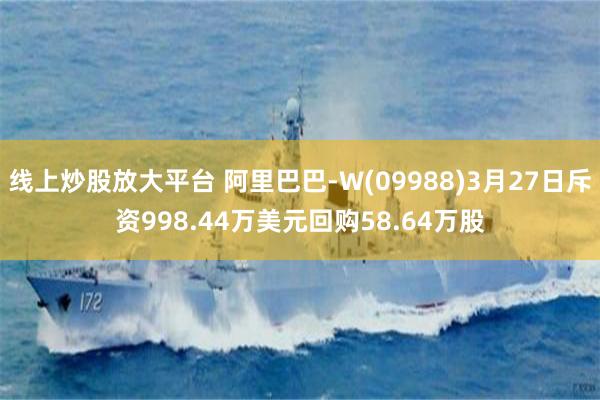 线上炒股放大平台 阿里巴巴-W(09988)3月27日斥资998.44万美元回购58.64万股
