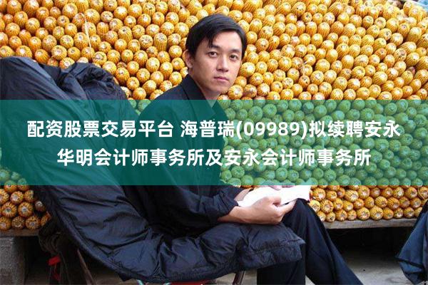 配资股票交易平台 海普瑞(09989)拟续聘安永华明会计师事务所及安永会计师事务所